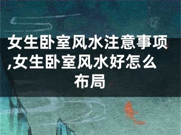 女生卧室风水注意事项,女生卧室风水好怎么布局