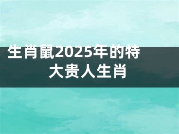 生肖鼠2025年的特大贵人生肖