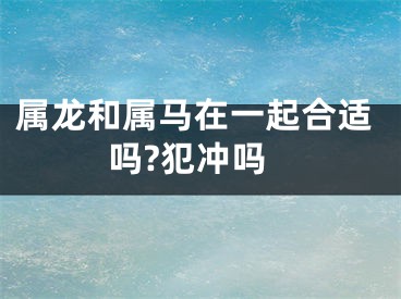 属龙和属马在一起合适吗?犯冲吗