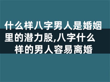 什么样八字男人是婚姻里的潜力股,八字什么样的男人容易离婚