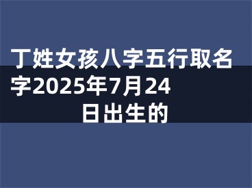 丁姓女孩八字五行取名字2025年7月24日出生的