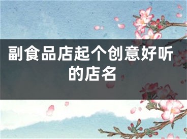 副食品店起个创意好听的店名