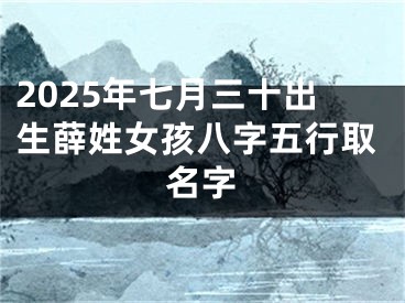 2025年七月三十出生薛姓女孩八字五行取名字