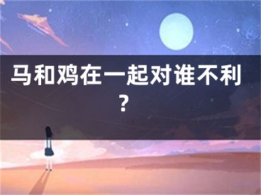 马和鸡在一起对谁不利?