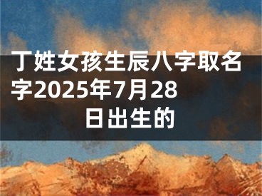 丁姓女孩生辰八字取名字2025年7月28日出生的