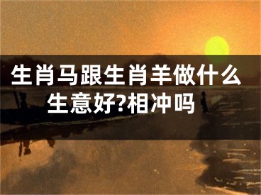 生肖马跟生肖羊做什么生意好?相冲吗