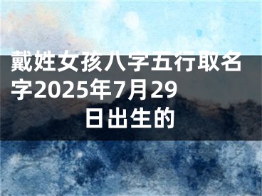 戴姓女孩八字五行取名字2025年7月29日出生的