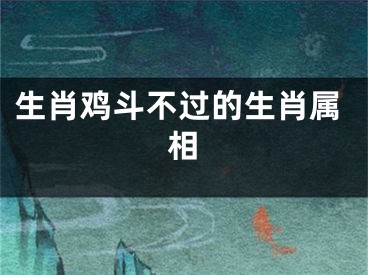 生肖鸡斗不过的生肖属相