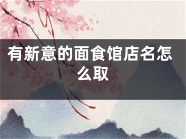 有新意的面食馆店名怎么取