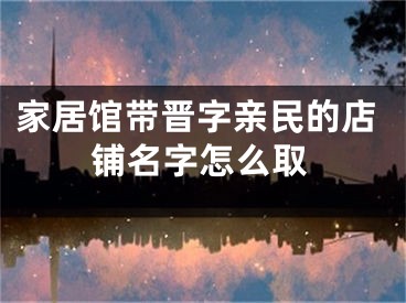 家居馆带晋字亲民的店铺名字怎么取