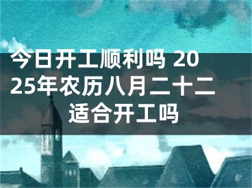 今日开工顺利吗 2025年农历八月二十二适合开工吗