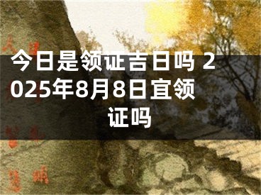 今日是领证吉日吗 2025年8月8日宜领证吗