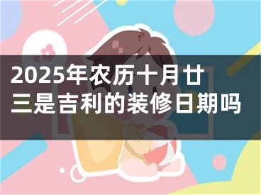 2025年农历十月廿三是吉利的装修日期吗