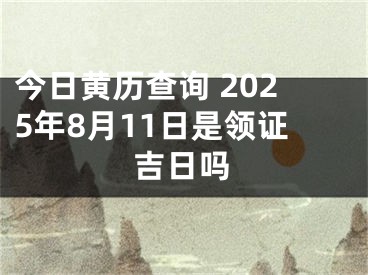 今日黄历查询 2025年8月11日是领证吉日吗