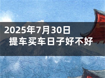 2025年7月30日提车买车日子好不好
