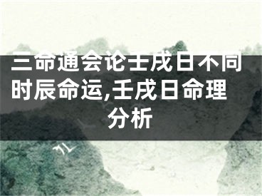 三命通会论壬戌日不同时辰命运,壬戌日命理分析