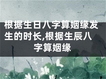根据生日八字算姻缘发生的时长,根据生辰八字算姻缘