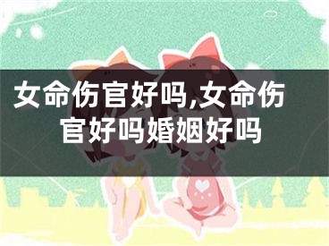 女命伤官好吗,女命伤官好吗婚姻好吗