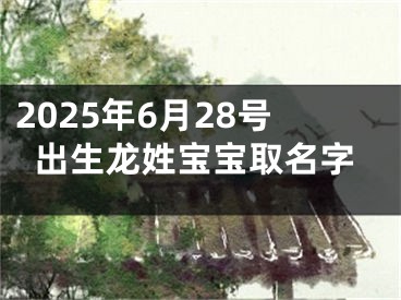 2025年6月28号出生龙姓宝宝取名字