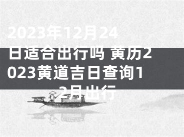 2023年12月24日适合出行吗 黄历2023黄道吉日查询12月出行