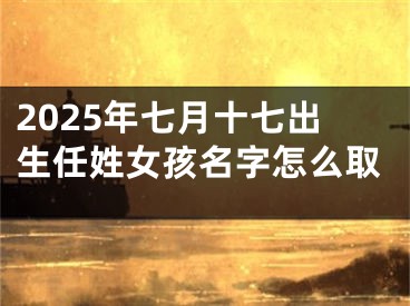 2025年七月十七出生任姓女孩名字怎么取