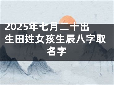 2025年七月二十出生田姓女孩生辰八字取名字