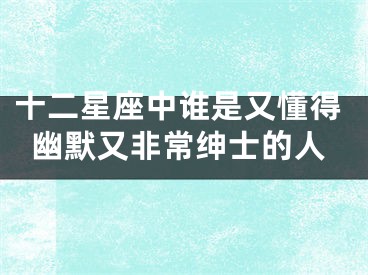十二星座中谁是又懂得幽默又非常绅士的人