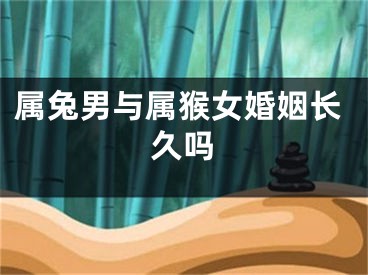 属兔男与属猴女婚姻长久吗