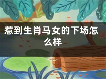 惹到生肖马女的下场怎么样