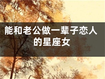 能和老公做一辈子恋人的星座女