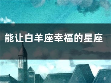 能让白羊座幸福的星座