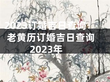 2023订婚吉日查询 老黄历订婚吉日查询2023年