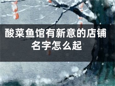 酸菜鱼馆有新意的店铺名字怎么起
