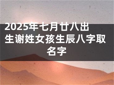 2025年七月廿八出生谢姓女孩生辰八字取名字