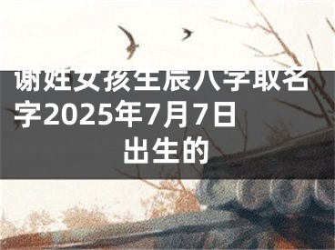 谢姓女孩生辰八字取名字2025年7月7日出生的
