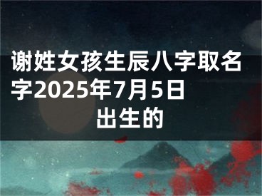 谢姓女孩生辰八字取名字2025年7月5日出生的