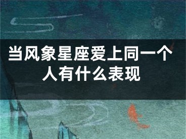 当风象星座爱上同一个人有什么表现