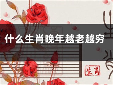 什么生肖晚年越老越穷