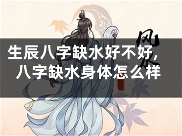 生辰八字缺水好不好,八字缺水身体怎么样