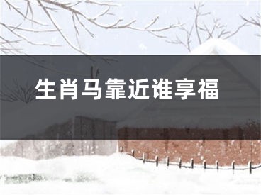 生肖马靠近谁享福