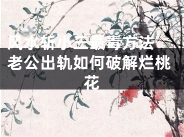 风水斩小三最毒方法 老公出轨如何破解烂桃花