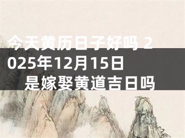 今天黄历日子好吗 2025年12月15日是嫁娶黄道吉日吗