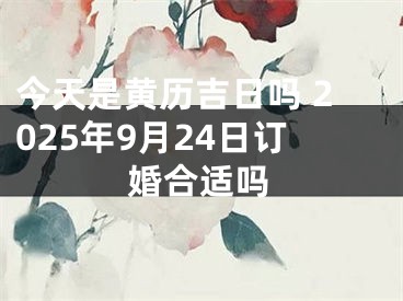今天是黄历吉日吗 2025年9月24日订婚合适吗