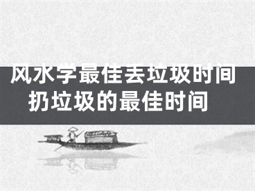 风水学最佳丢垃圾时间 扔垃圾的最佳时间