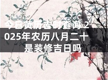 今日黄历吉时查询 2025年农历八月二十是装修吉日吗