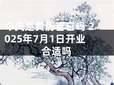 今天是黄历吉日吗 2025年7月1日开业合适吗
