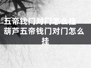 五帝钱门对门怎么挂 葫芦五帝钱门对门怎么挂