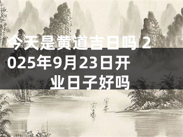 今天是黄道吉日吗 2025年9月23日开业日子好吗