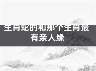 生肖蛇的和那个生肖最有亲人缘
