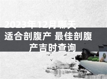 2023年12月哪天适合剖腹产 最佳剖腹产吉时查询